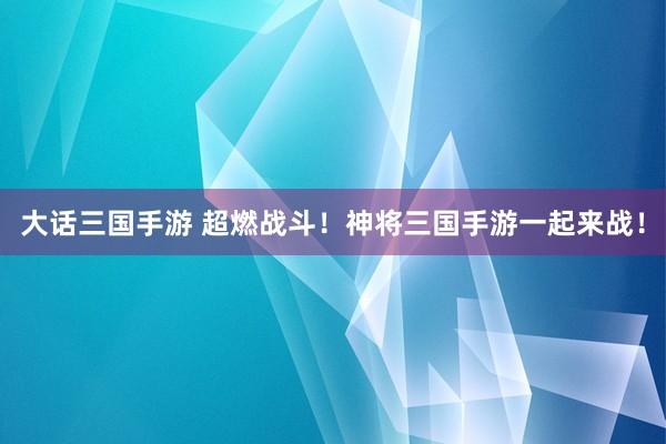 大话三国手游 超燃战斗！神将三国手游一起来战！
