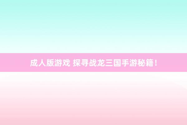 成人版游戏 探寻战龙三国手游秘籍！