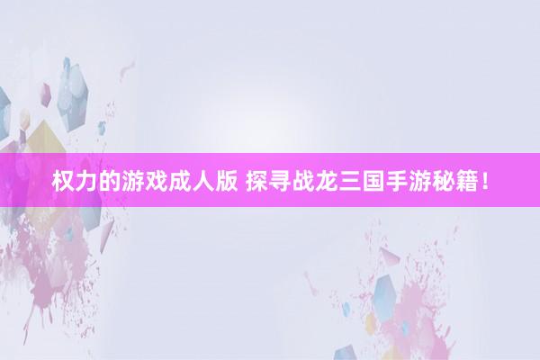 权力的游戏成人版 探寻战龙三国手游秘籍！