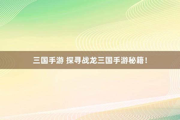 三国手游 探寻战龙三国手游秘籍！