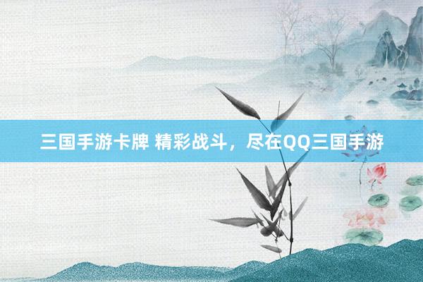 三国手游卡牌 精彩战斗，尽在QQ三国手游