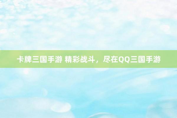 卡牌三国手游 精彩战斗，尽在QQ三国手游