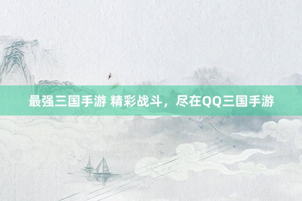 最强三国手游 精彩战斗，尽在QQ三国手游