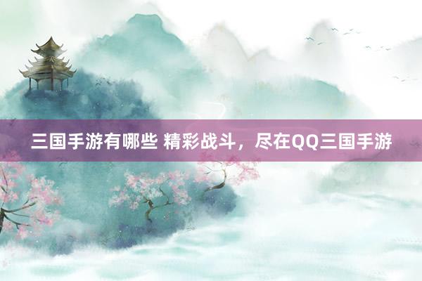 三国手游有哪些 精彩战斗，尽在QQ三国手游