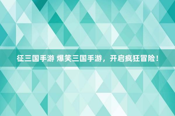 征三国手游 爆笑三国手游，开启疯狂冒险！
