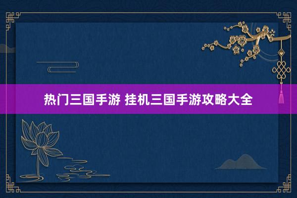 热门三国手游 挂机三国手游攻略大全