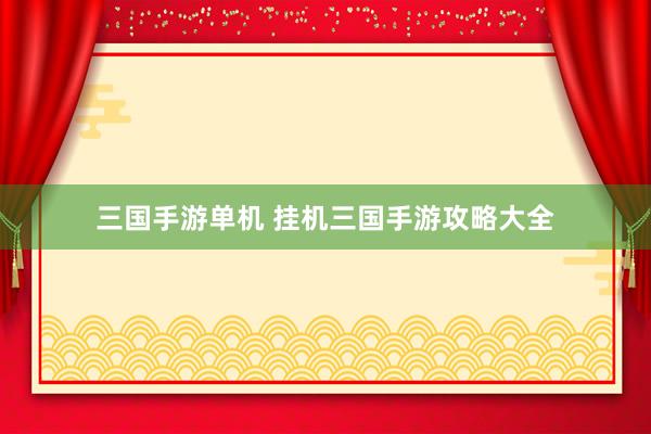 三国手游单机 挂机三国手游攻略大全
