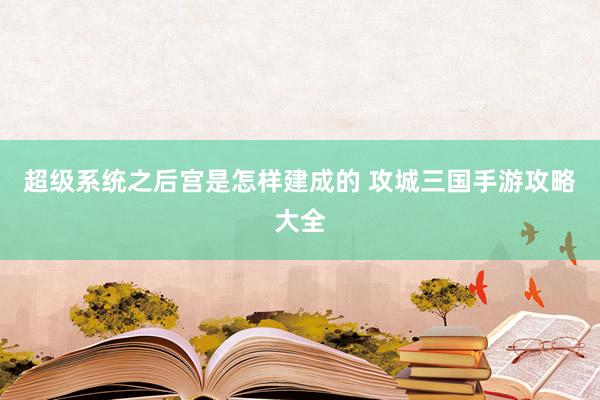 超级系统之后宫是怎样建成的 攻城三国手游攻略大全