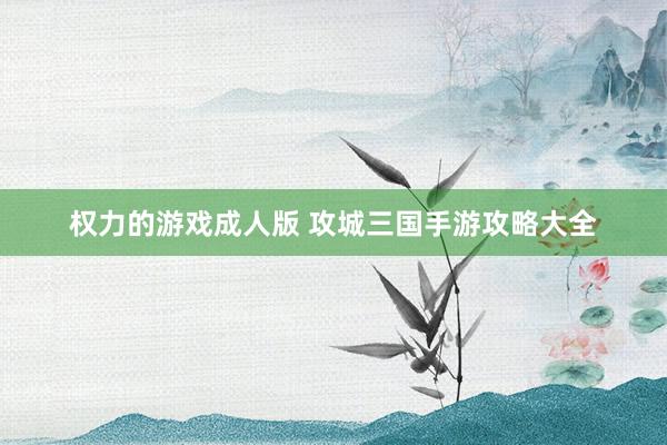 权力的游戏成人版 攻城三国手游攻略大全