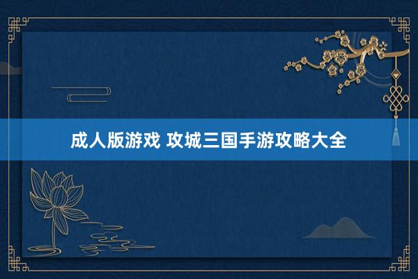 成人版游戏 攻城三国手游攻略大全