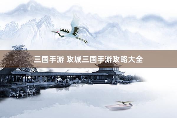 三国手游 攻城三国手游攻略大全
