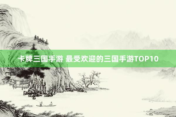 卡牌三国手游 最受欢迎的三国手游TOP10