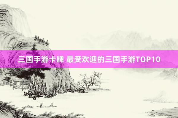 三国手游卡牌 最受欢迎的三国手游TOP10
