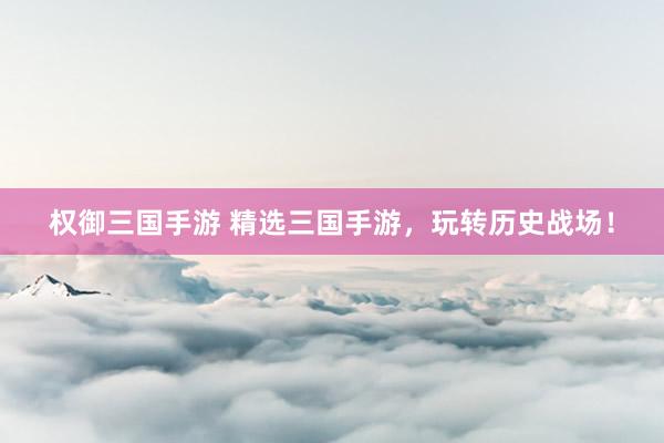 权御三国手游 精选三国手游，玩转历史战场！