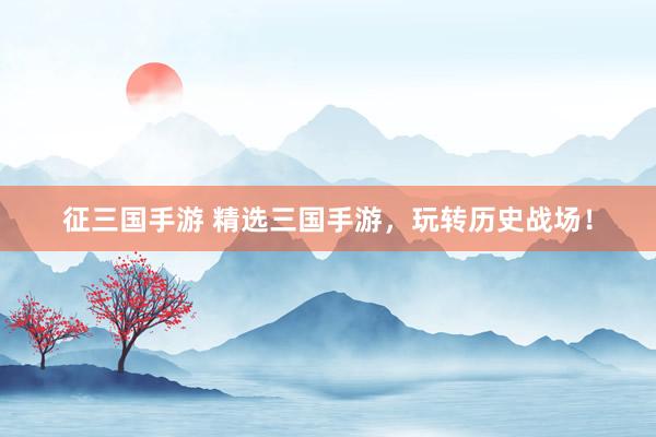 征三国手游 精选三国手游，玩转历史战场！