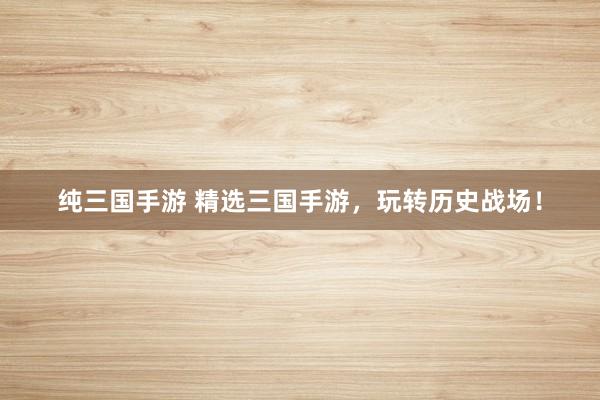 纯三国手游 精选三国手游，玩转历史战场！