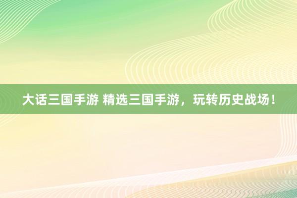 大话三国手游 精选三国手游，玩转历史战场！