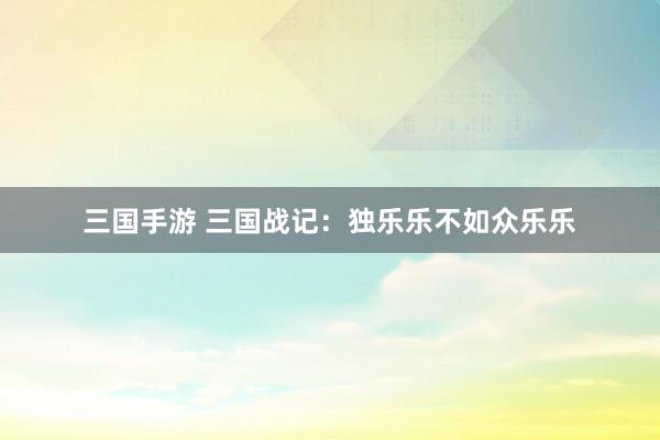 三国手游 三国战记：独乐乐不如众乐乐