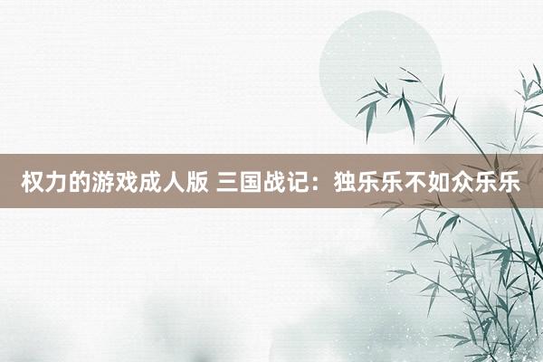 权力的游戏成人版 三国战记：独乐乐不如众乐乐