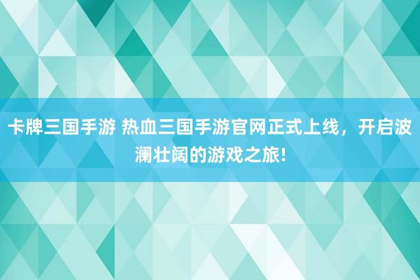 卡牌三国手游 热血三国手游官网正式上线，开启波澜壮阔的游戏之旅!