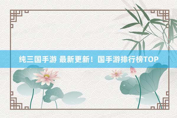 纯三国手游 最新更新！国手游排行榜TOP