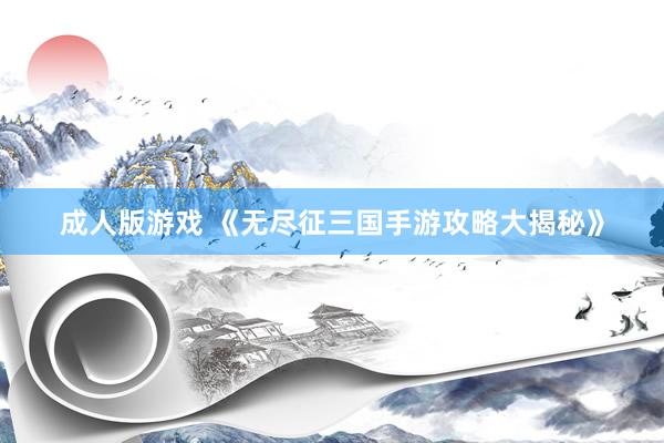 成人版游戏 《无尽征三国手游攻略大揭秘》