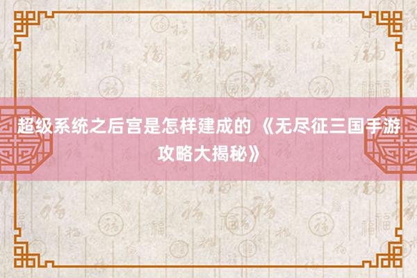 超级系统之后宫是怎样建成的 《无尽征三国手游攻略大揭秘》
