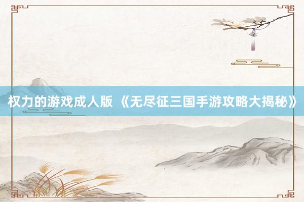 权力的游戏成人版 《无尽征三国手游攻略大揭秘》