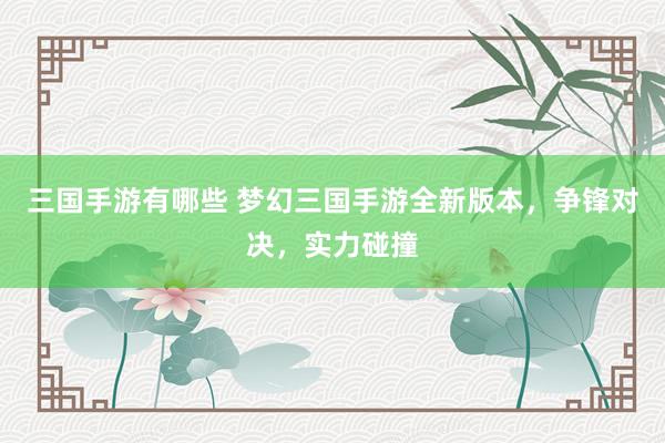 三国手游有哪些 梦幻三国手游全新版本，争锋对决，实力碰撞
