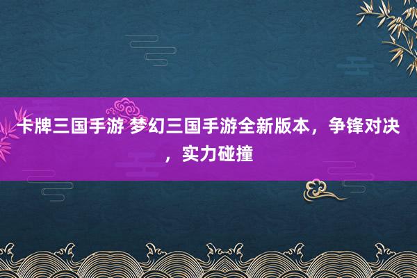 卡牌三国手游 梦幻三国手游全新版本，争锋对决，实力碰撞