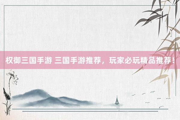 权御三国手游 三国手游推荐，玩家必玩精品推荐！
