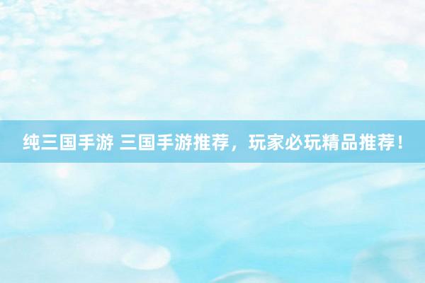 纯三国手游 三国手游推荐，玩家必玩精品推荐！