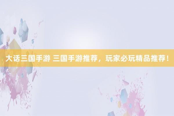 大话三国手游 三国手游推荐，玩家必玩精品推荐！