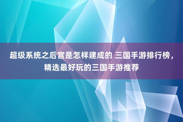 超级系统之后宫是怎样建成的 三国手游排行榜，精选最好玩的三国手游推荐