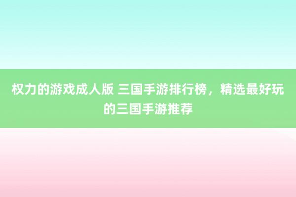 权力的游戏成人版 三国手游排行榜，精选最好玩的三国手游推荐