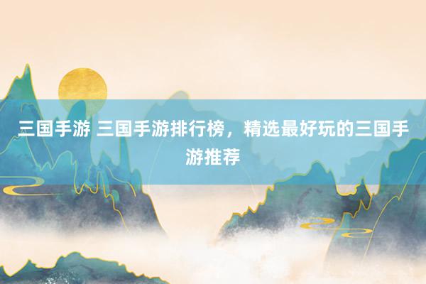 三国手游 三国手游排行榜，精选最好玩的三国手游推荐
