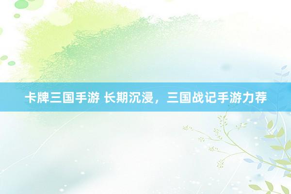 卡牌三国手游 长期沉浸，三国战记手游力荐