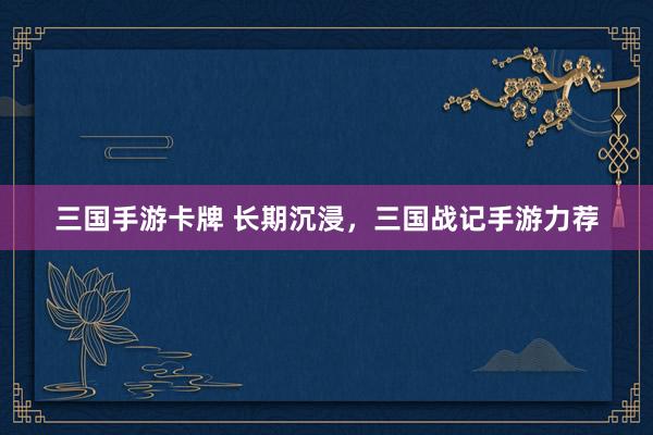 三国手游卡牌 长期沉浸，三国战记手游力荐