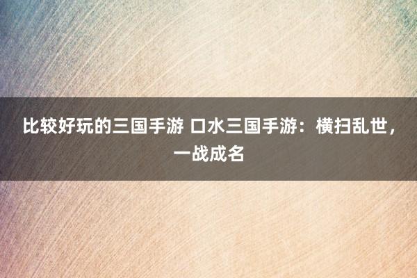 比较好玩的三国手游 口水三国手游：横扫乱世，一战成名