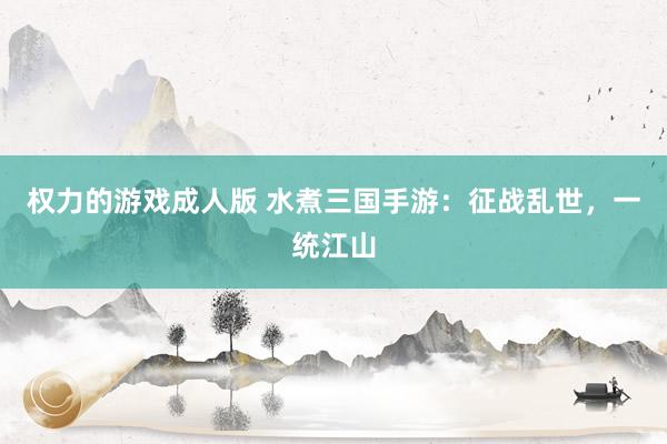 权力的游戏成人版 水煮三国手游：征战乱世，一统江山