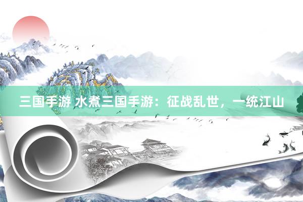 三国手游 水煮三国手游：征战乱世，一统江山