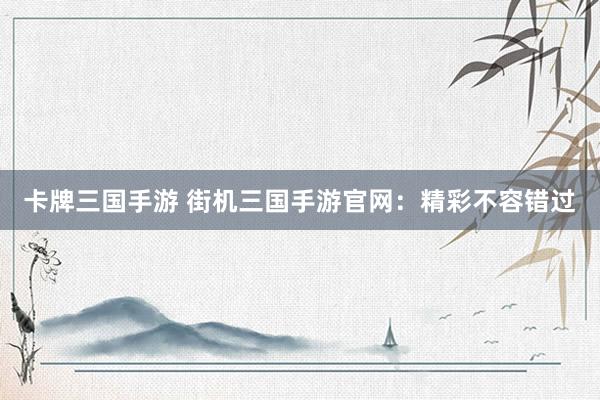卡牌三国手游 街机三国手游官网：精彩不容错过