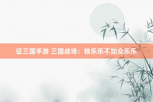 征三国手游 三国战场：独乐乐不如众乐乐