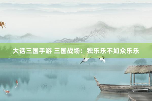 大话三国手游 三国战场：独乐乐不如众乐乐