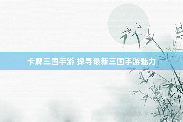 卡牌三国手游 探寻最新三国手游魅力
