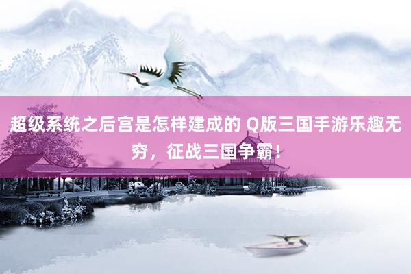 超级系统之后宫是怎样建成的 Q版三国手游乐趣无穷，征战三国争霸！