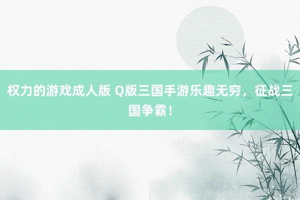 权力的游戏成人版 Q版三国手游乐趣无穷，征战三国争霸！