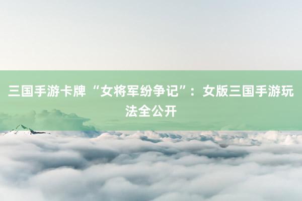 三国手游卡牌 “女将军纷争记”：女版三国手游玩法全公开
