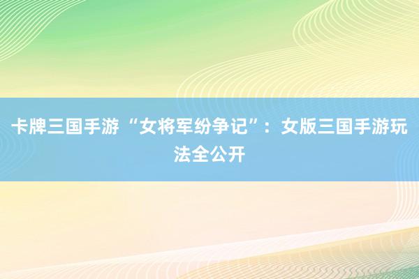 卡牌三国手游 “女将军纷争记”：女版三国手游玩法全公开