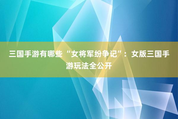 三国手游有哪些 “女将军纷争记”：女版三国手游玩法全公开